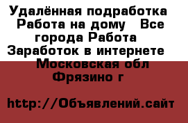 Удалённая подработка. Работа на дому - Все города Работа » Заработок в интернете   . Московская обл.,Фрязино г.